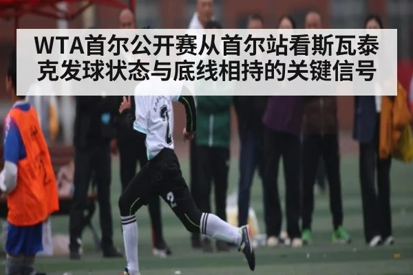WTA首尔公开赛从首尔站看斯瓦泰克发球状态与底线相持的关键信号
