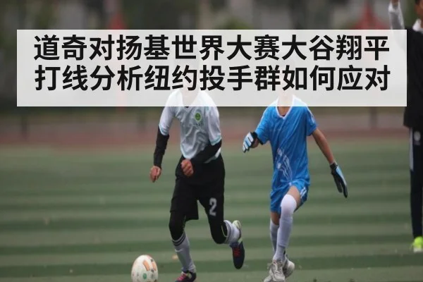 道奇对扬基世界大赛大谷翔平打线分析纽约投手群如何应对