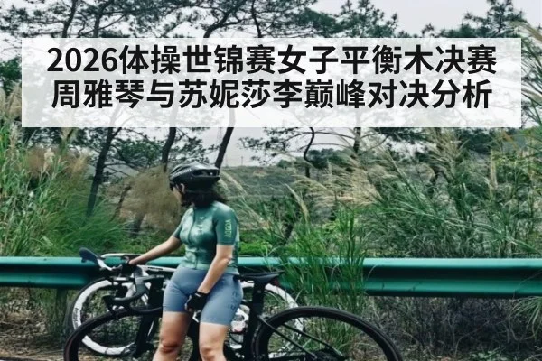 2026体操世锦赛女子平衡木决赛周雅琴与苏妮莎李巅峰对决分析