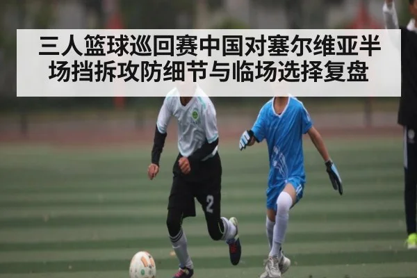 三人篮球巡回赛中国对塞尔维亚半场挡拆攻防细节与临场选择复盘