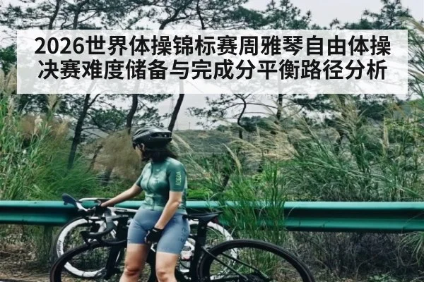 2026世界体操锦标赛周雅琴自由体操决赛难度储备与完成分平衡路径分析