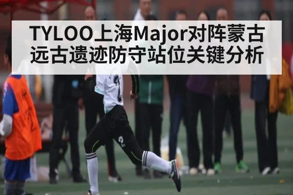 TYLOO上海Major对阵蒙古远古遗迹防守站位关键分析